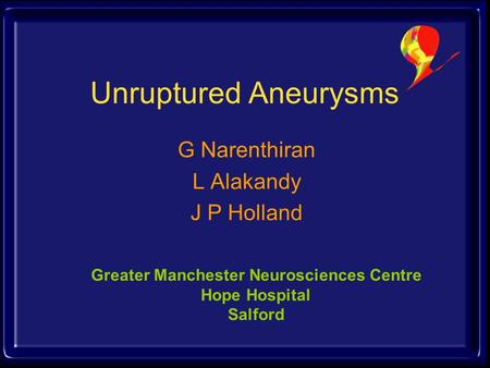 Unruptured Aneurysms G Narenthiran L Alakandy J P Holland Greater Manchester Neurosciences Centre Hope Hospital Salford.