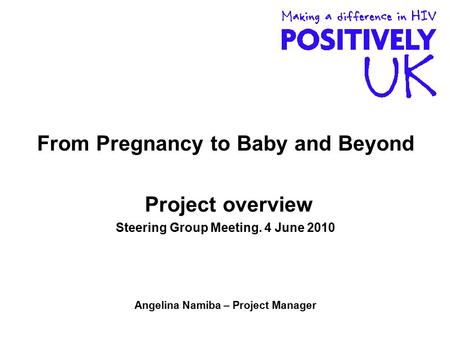 From Pregnancy to Baby and Beyond Project overview Steering Group Meeting. 4 June 2010 Angelina Namiba – Project Manager.