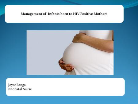 Management of Infants born to HIV Positive Mothers Joyce Banga Neonatal Nurse.