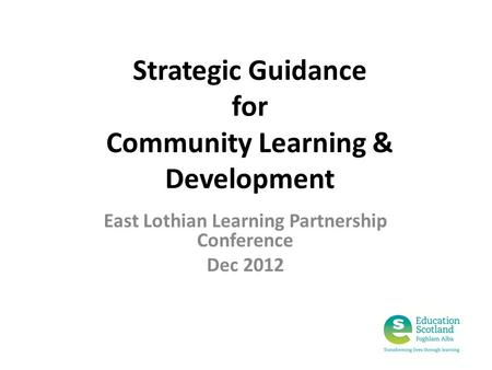 Strategic Guidance for Community Learning & Development East Lothian Learning Partnership Conference Dec 2012.