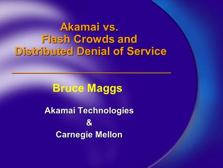 Akamai vs. Flash Crowds and Distributed Denial of Service Akamai Technologies & Carnegie Mellon Bruce Maggs.