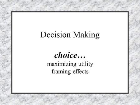 Decision Making choice… maximizing utility framing effects