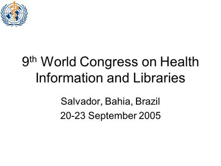 9 th World Congress on Health Information and Libraries Salvador, Bahia, Brazil 20-23 September 2005.