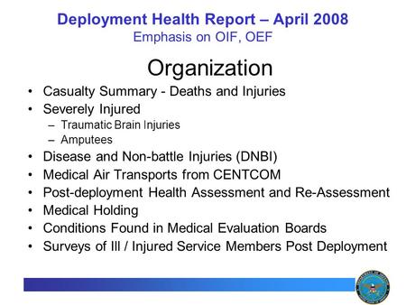 1 Deployment Health Report – April 2008 Emphasis on OIF, OEF Organization Casualty Summary - Deaths and Injuries Severely Injured –Traumatic Brain Injuries.