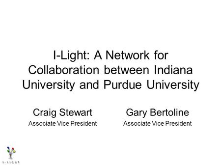 I-Light: A Network for Collaboration between Indiana University and Purdue University Craig Stewart Associate Vice President Gary Bertoline Associate Vice.