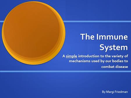 The Immune System A simple introduction to the variety of mechanisms used by our bodies to combat disease By Margi Friedman.