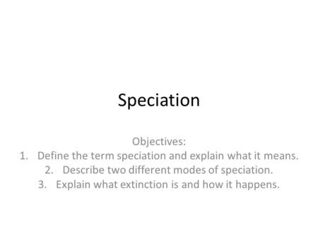 Speciation Objectives: 1.Define the term speciation and explain what it means. 2.Describe two different modes of speciation. 3.Explain what extinction.