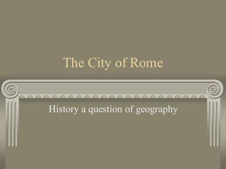 The City of Rome History a question of geography.