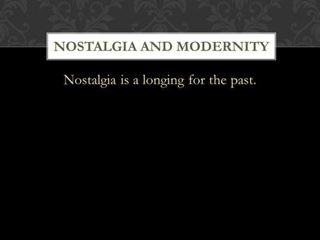 Nostalgia is a longing for the past. NOSTALGIA AND MODERNITY.