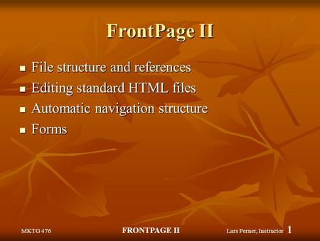 MKTG 476 FRONTPAGE II Lars Perner, Instructor 1 FrontPage II File structure and references File structure and references Editing standard HTML files Editing.