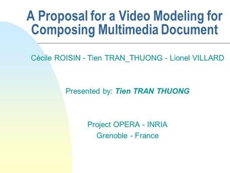 A Proposal for a Video Modeling for Composing Multimedia Document Cécile ROISIN - Tien TRAN_THUONG - Lionel VILLARD Presented by: Tien TRAN THUONG Project.