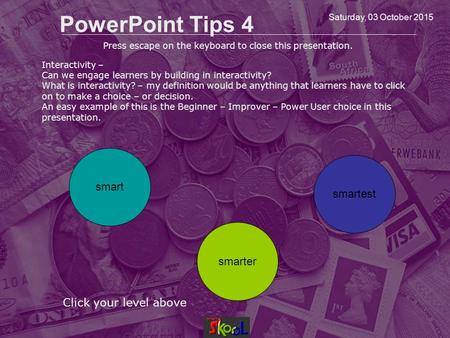 Saturday, 03 October 2015 PowerPoint Tips 4 Click your level above smart smarter smartest Press escape on the keyboard to close this presentation. Interactivity.