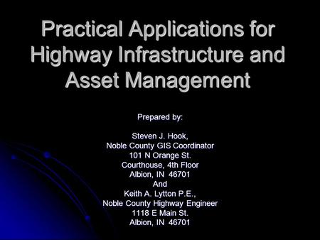 Practical Applications for Highway Infrastructure and Asset Management Prepared by: Steven J. Hook, Noble County GIS Coordinator 101 N Orange St. Courthouse,