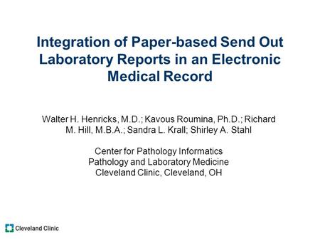 Integration of Paper-based Send Out Laboratory Reports in an Electronic Medical Record Walter H. Henricks, M.D.; Kavous Roumina, Ph.D.; Richard M. Hill,