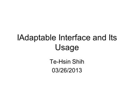 IAdaptable Interface and Its Usage Te-Hsin Shih 03/26/2013.