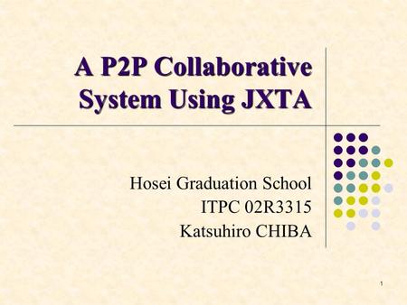 1 A P2P Collaborative System Using JXTA Hosei Graduation School ITPC 02R3315 Katsuhiro CHIBA.