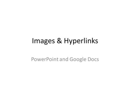 Images & Hyperlinks PowerPoint and Google Docs. Adding Images Find them: – Copy URL… – Print Screen… – Save as… – Copy image…