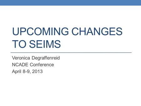 UPCOMING CHANGES TO SEIMS Veronica Degraffenreid NCADE Conference April 8-9, 2013.