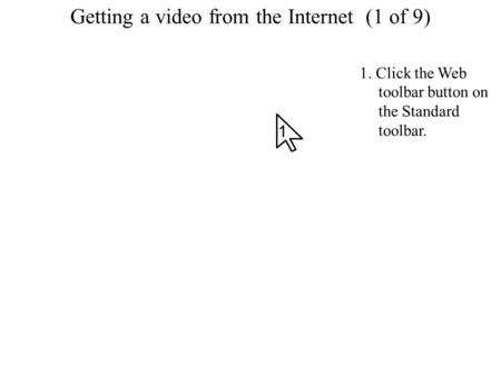 Getting a video from the Internet Getting a video from the Internet (1 of 9) 1. Click the Web toolbar button on the Standard toolbar. 1.