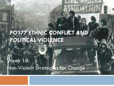 PO377 ETHNIC CONFLICT AND POLITICAL VIOLENCE Week 13: Non-Violent Strategies for Change.