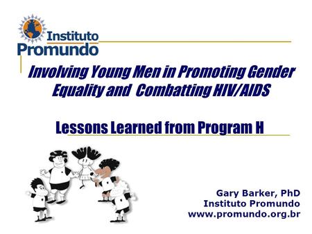 Gary Barker, PhD Instituto Promundo www.promundo.org.br Involving Young Men in Promoting Gender Equality and Combatting HIV/AIDS Lessons Learned from Program.