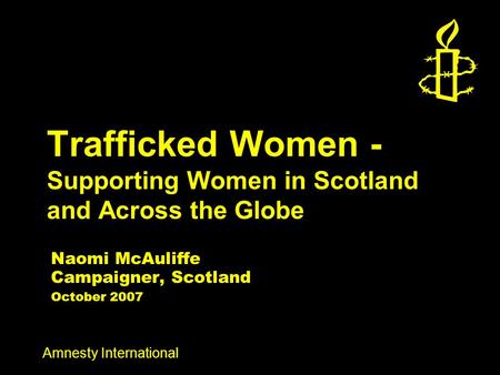 Amnesty International Trafficked Women - Supporting Women in Scotland and Across the Globe Naomi McAuliffe Campaigner, Scotland October 2007.