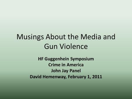 Musings About the Media and Gun Violence HF Guggenhein Symposium Crime in America John Jay Panel David Hemenway, February 1, 2011.