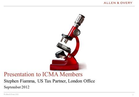 © Allen & Overy 2012 1 Stephen Fiamma, US Tax Partner, London Office Presentation to ICMA Members September 2012.