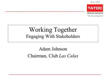 “Working Together” March 2010 Working Together Engaging With Stakeholders Adam Johnson Chairman, Club Las Calas.