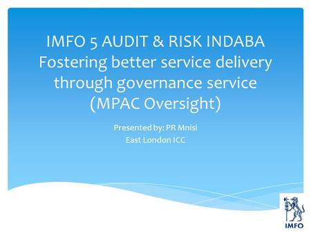 IMFO 5 AUDIT & RISK INDABA Fostering better service delivery through governance service (MPAC Oversight) Presented by: PR Mnisi East London ICC.