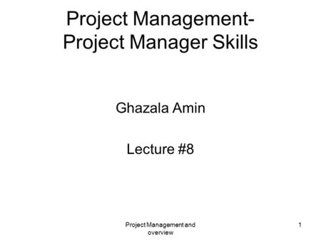 Project Management and overview 1 Project Management- Project Manager Skills Ghazala Amin Lecture #8.