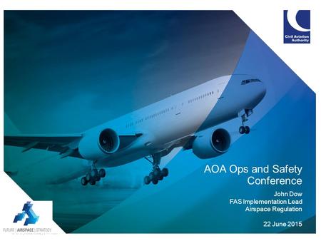 AOA Ops and Safety Conference John Dow FAS Implementation Lead Airspace Regulation 22 June 2015.