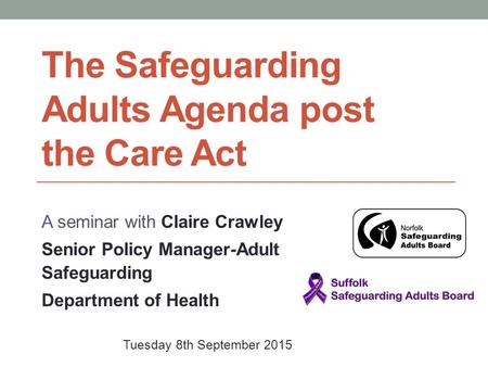 The Safeguarding Adults Agenda post the Care Act A seminar with Claire Crawley Senior Policy Manager-Adult Safeguarding Department of Health Tuesday 8th.