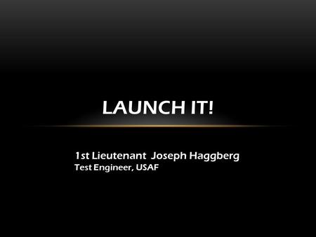 LAUNCH IT! 1st Lieutenant Joseph Haggberg Test Engineer, USAF.