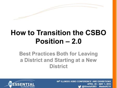 64 th ILLINOIS ASBO CONFERENCE AND EXHIBITIONS APRIL 29 – MAY 1, #iasboAC15 How to Transition the CSBO Position – 2.0 Best Practices.