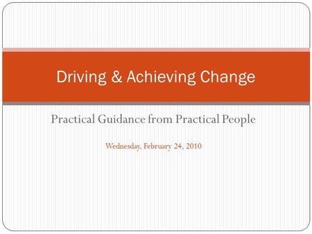 Practical Guidance from Practical People Wednesday, February 24, 2010 Driving & Achieving Change.