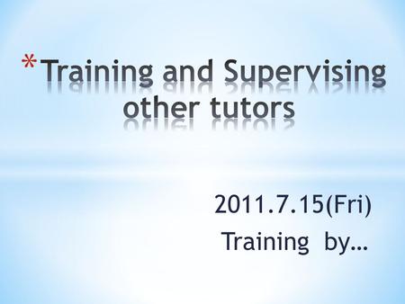 2011.7.15(Fri) Training by…. * We can take care of each other as teammates. * It provides great role modeling. * Incentives for other tutors.