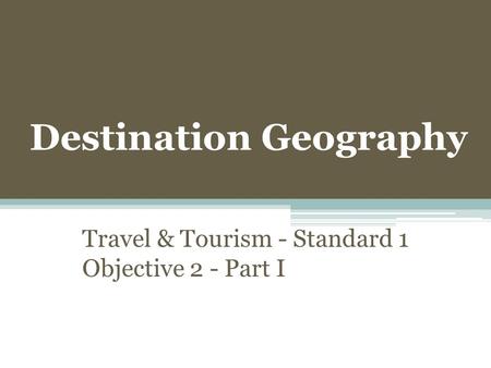 Destination Geography Travel & Tourism - Standard 1 Objective 2 - Part I.