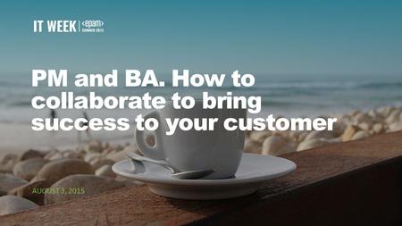 1 PM and BA. How to collaborate to bring success to your customer AUGUST 3, 2015.