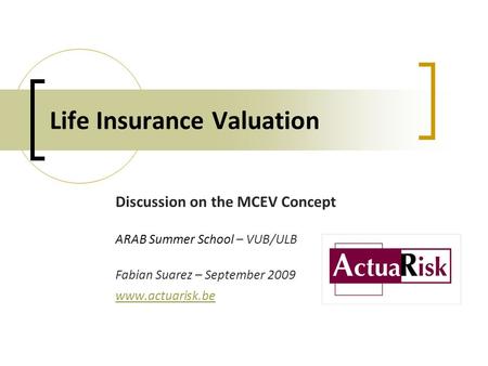 Life Insurance Valuation Discussion on the MCEV Concept ARAB Summer School – VUB/ULB Fabian Suarez – September 2009 www.actuarisk.be.