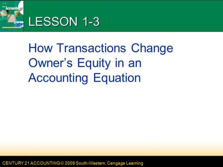 CENTURY 21 ACCOUNTING © 2009 South-Western, Cengage Learning LESSON 1-3 How Transactions Change Owner’s Equity in an Accounting Equation.