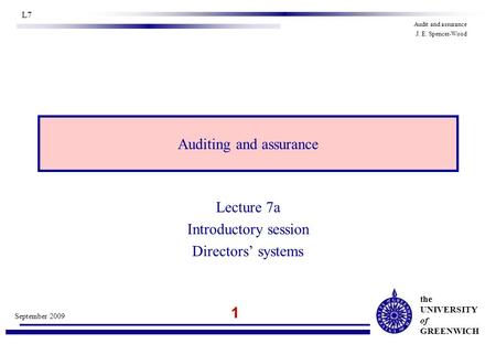 The UNIVERSITY of GREENWICH 1 September 2009 L7 Audit and assurance J. E. Spencer-Wood Auditing and assurance Lecture 7a Introductory session Directors’