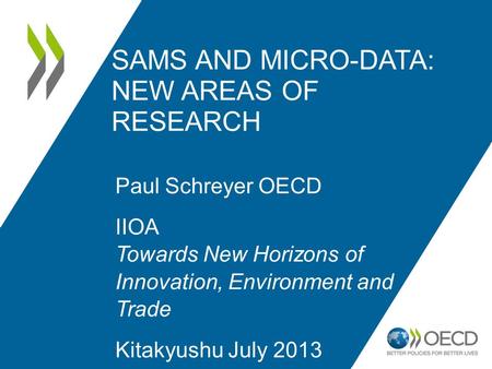 SAMS AND MICRO-DATA: NEW AREAS OF RESEARCH Paul Schreyer OECD IIOA Towards New Horizons of Innovation, Environment and Trade Kitakyushu July 2013.