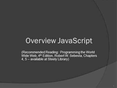 1 Overview JavaScript (Recommended Reading : Programming the World Wide Web, 4 th Edition, Robert W. Sebesta, Chapters 4, 5 – available at Steely Library)