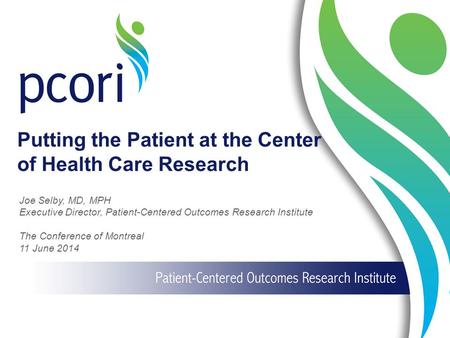 Putting the Patient at the Center of Health Care Research Joe Selby, MD, MPH Executive Director, Patient-Centered Outcomes Research Institute The Conference.