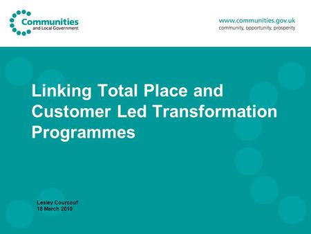 Linking Total Place and Customer Led Transformation Programmes Lesley Courcouf 18 March 2010.