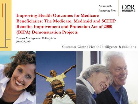 Customer-Centric Health Intelligence & Solutions Improving Health Outcomes for Medicare Beneficiaries: The Medicare, Medicaid and SCHIP Benefits Improvement.