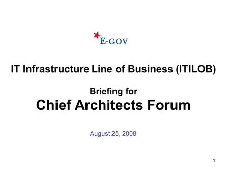 1 IT Infrastructure Line of Business (ITILOB) Briefing for Chief Architects Forum August 25, 2008.