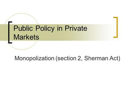 Public Policy in Private Markets Monopolization (section 2, Sherman Act)