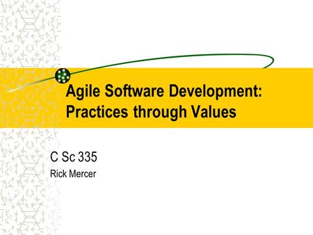 Agile Software Development: Practices through Values C Sc 335 Rick Mercer.